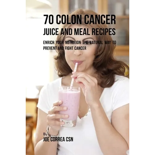70 Colon Cancer Juice and Meal Recipes: Enrich Your Nutrition the Natural Way to Prevent and Fight Cancer - Paperback