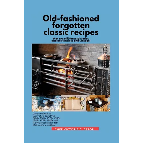 Old-fashioned forgotten classic recipes that are still fantastic today and are timeless and vintage!: Our grandmothers' Generation1910s - 1940s, 1950s - Paperback