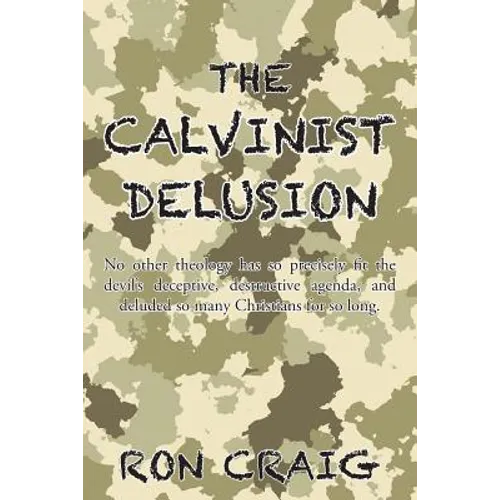 The Calvinist Delusion: No Other Theology Has So Precisely Fit the Devil's Deceptive, Destructive Agenda, and Deluded So Many Christians for So Long. - Paperback
