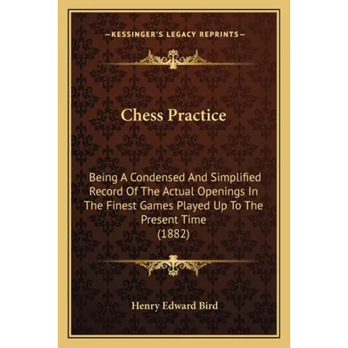 Chess Practice: Being A Condensed And Simplified Record Of The Actual Openings In The Finest Games Played Up To The Present Time (1882 - Paperback