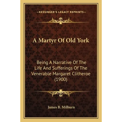 A Martyr Of Old York: Being A Narrative Of The Life And Sufferings Of The Venerable Margaret Clitheroe (1900) - Paperback
