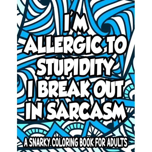 Allergic To Stupidity I Break Out In Sarcasm A Snarky Coloring Book For Adults: Anti-Stress Coloring Sheets With Sarcastic Quotes, Hilarious Coloring - Paperback