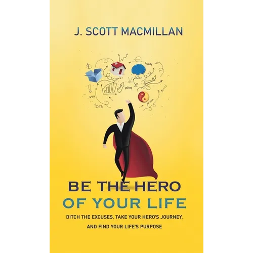 Be the Hero of Your Life: Ditch the Excuses, Take Your Hero's Journey, and Find Your Life's Purpose - Hardcover