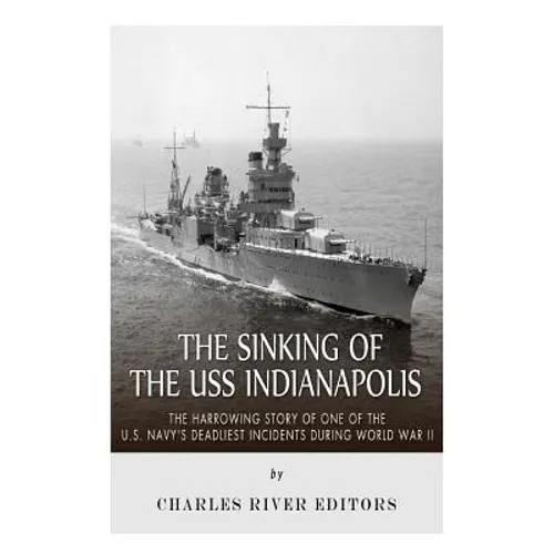 The Sinking of the USS Indianapolis: The Harrowing Story of One of the U.S. Navy's Deadliest Incidents during World War II - Paperback