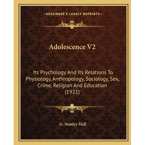 Adolescence V2: Its Psychology And Its Relations To Physiology, Anthropology, Sociology, Sex, Crime, Religion And Education (1921) - Paperback