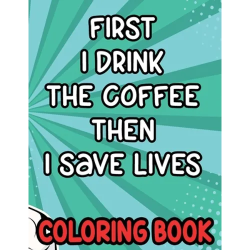 First I Drink the Coffee Then I Save Lives Coloring Book: Stress-Free Coloring Pages for Adults, Nurse-Inspired Quotes and Designs to Color - Paperback