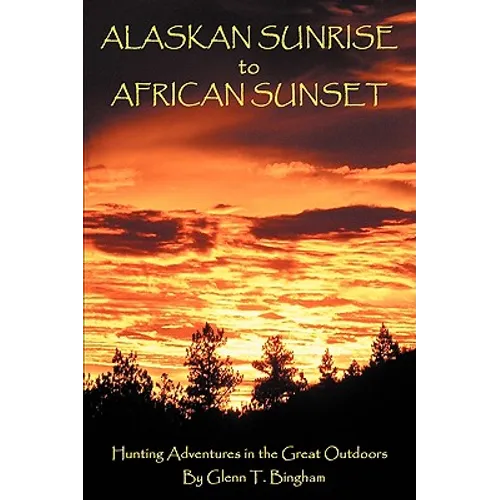 Alaskan Sunrise to African Sunset: Hunting Adventures in the Great Outdoors - Hardcover