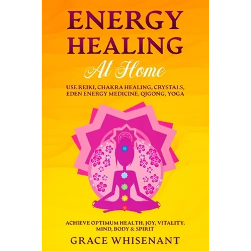 Energy Healing at Home: Use Reiki, Chakra Healing, Crystals, Eden Energy Medicine, Qigong, Yoga To Achieve Optimum Health, Joy, Vitality, Mind - Paperback