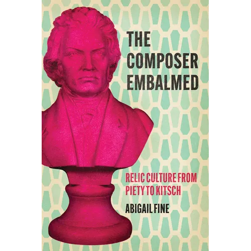 The Composer Embalmed: Relic Culture from Piety to Kitsch - Paperback