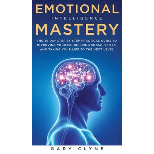 Emotional Intelligence Mastery: The 30 Day Step by Step Practical Guide to Improving your EQ, Building Social Skills, and Taking your Life to The Next - Hardcover