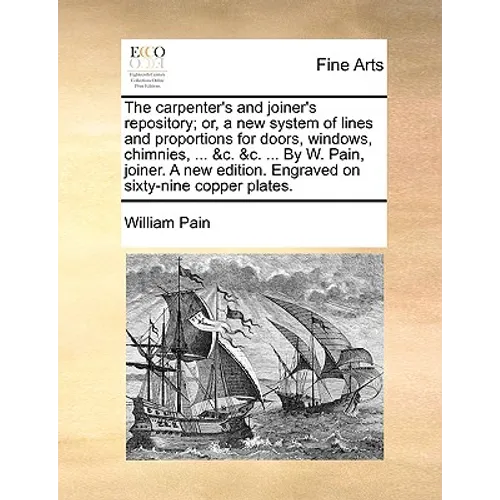The Carpenter's and Joiner's Repository; Or, a New System of Lines and Proportions for Doors, Windows, Chimnies, ... &C. &C. ... by W. Pain, Joiner. a - Paperback