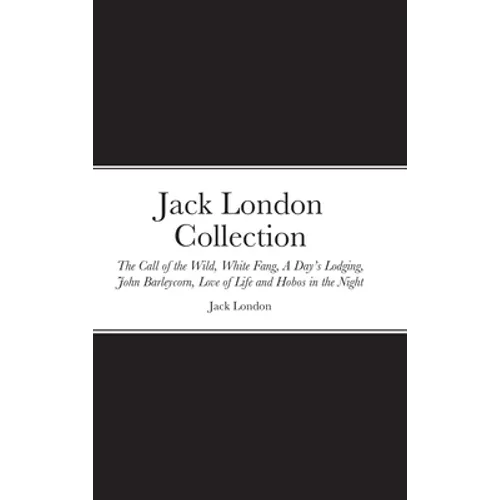 Jack London Collection: The Call of the Wild, White Fang, A Day's Lodging, John Barleycorn, Love of Life and Hobos in the Night - Hardcover