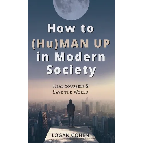 How to (Hu)Man Up in Modern Society: Heal Yourself & Save the World - Hardcover