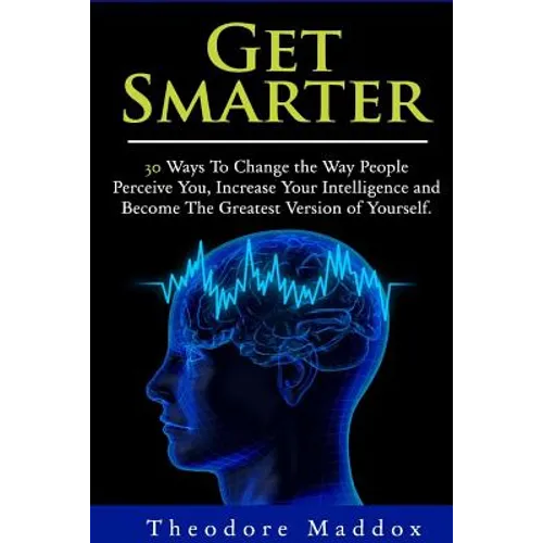 Get Smarter: 30 Ways to Change the Way People Perceive You, Increase Your Intelligence and Become the Greatest Version of Yourself - Paperback