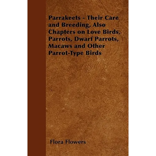 Parrakeets - Their Care and Breeding, Also Chapters on Love Birds, Parrots, Dwarf Parrots, Macaws and Other Parrot-Type Birds - Paperback