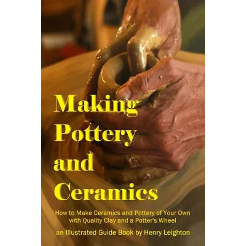 Making Pottery and Ceramics: How to Make Ceramics and Pottery of Your Own with Quality Clay and a Potter's Wheel, an Illustrated Guide Book - Paperback