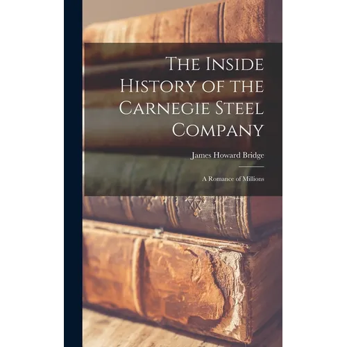 The Inside History of the Carnegie Steel Company: A Romance of Millions - Hardcover