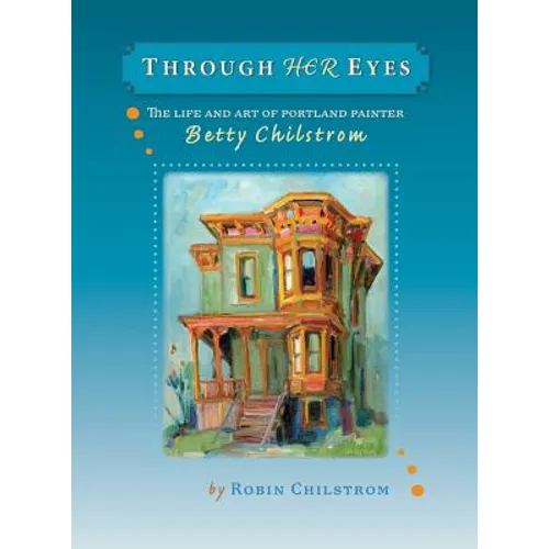 Through Her Eyes: The Life and Art of Portland Painter Betty Chilstrom - Hardcover