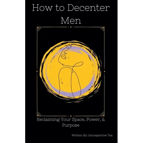 How to Decenter Men: Reclaiming Your Space, Power, & Purpose - Paperback