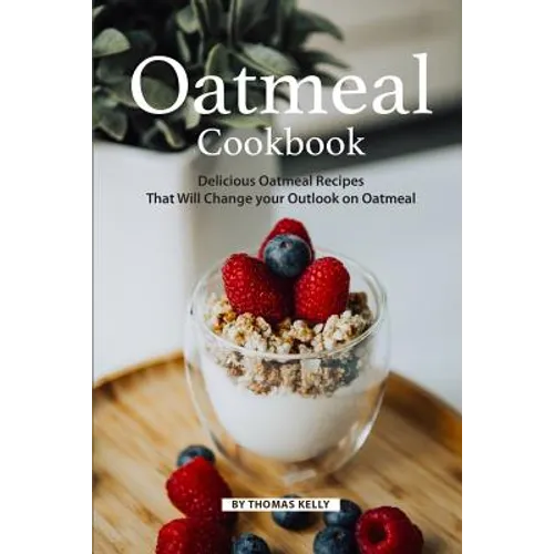 Oatmeal Cookbook: Delicious Oatmeal Recipes That Will Change your Outlook on Oatmeal - Paperback