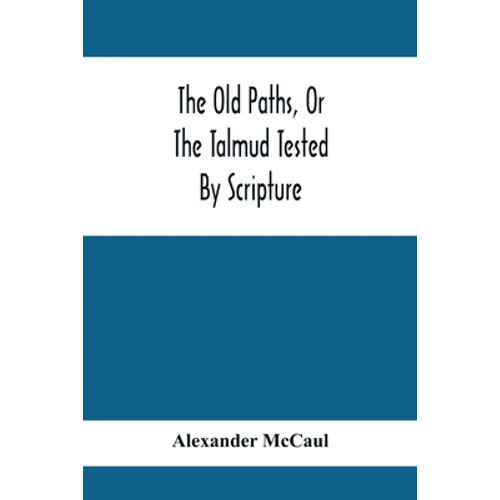 The Old Paths, Or The Talmud Tested By Scripture, Being A Comparison Of The Principles And Doctrines Of Modern Judaism With The Religion Of Moses And - Paperback