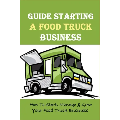Guide Starting A Food Truck Business: How To Start, Manage & Grow Your Food Truck Business: Social Media Strategies To Succeed In The Food Truck Busin - Paperback