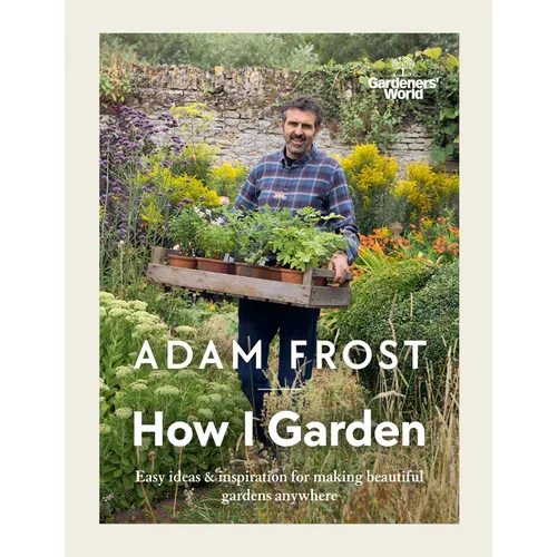 Gardener's World: How I Garden: Easy Ideas & Inspiration for Making Beautiful Gardens Anywhere - Hardcover