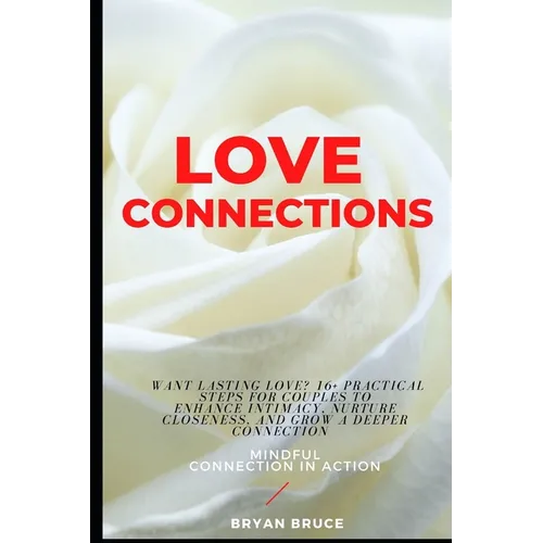 Love Connections: Want Lasting Love? 16+ Practical Steps for Couples to Enhance Intimacy, Nurture Closeness, and Grow a Deeper Connectio - Paperback