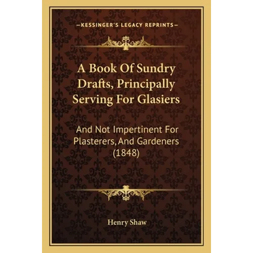 A Book Of Sundry Drafts, Principally Serving For Glasiers: And Not Impertinent For Plasterers, And Gardeners (1848) - Paperback