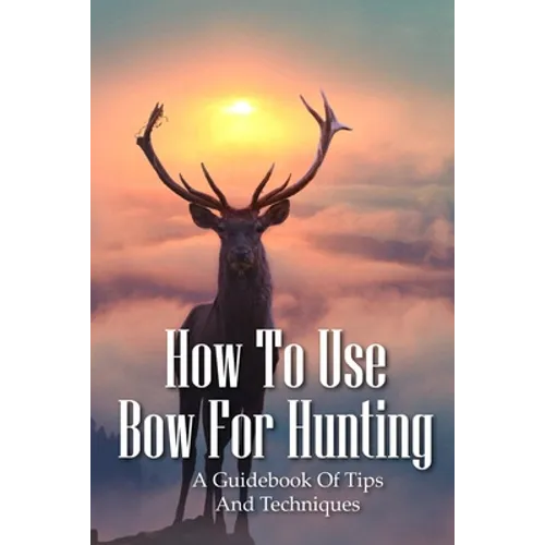 How To Use Bow For Hunting: A Guidebook Of Tips And Techniques: Explore The Outdoors Books - Paperback