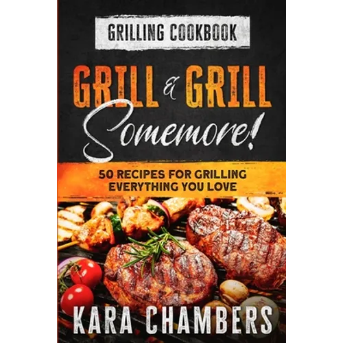 Grilling Cookbook: Grill And Grill Somemore! - Masterful Ways To Serve Up An Amazing Meal: Grill And Grill Somemore - Paperback