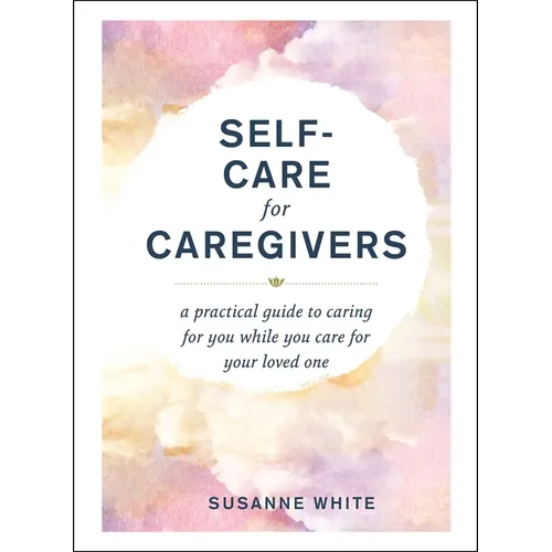 Self-Care for Caregivers: A Practical Guide to Caring for You While You Care for Your Loved One - Hardcover