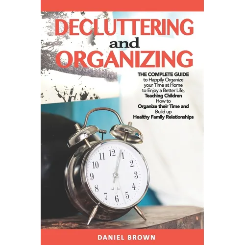 Decluttering And Organizing: The Complete Guide to Happily Organize your Time at Home to Enjoy a Better Life, Teaching Children How to Organize the - Paperback