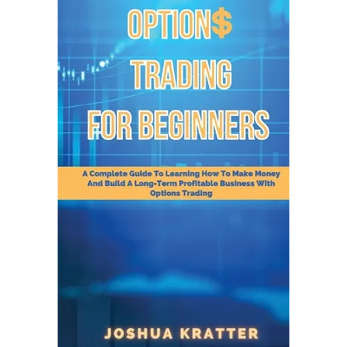 Options Trading For Beginners: A Complete Guide To Learning How To Make Money And Build Long-Term Profitable Business With Options Trading - Paperback