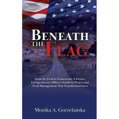 Beneath the Flag: From the Field to the Framework: A Former Foreign Service Officer's Guide to Project Management that Transformed Lives - Paperback