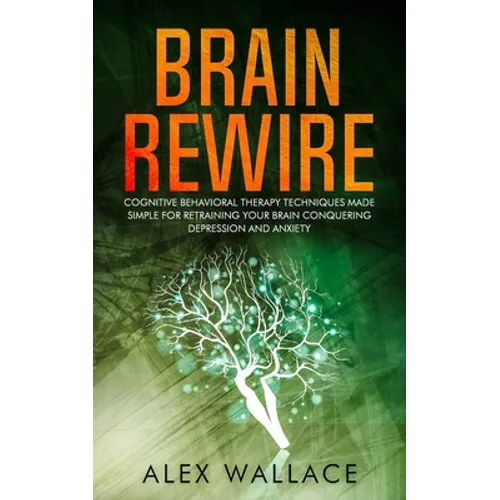 Brain Rewire: Cognitive Behavioral Therapy Techniques Made Simple For Retraining Your Brain Conquering Depression And Anxiety - Paperback
