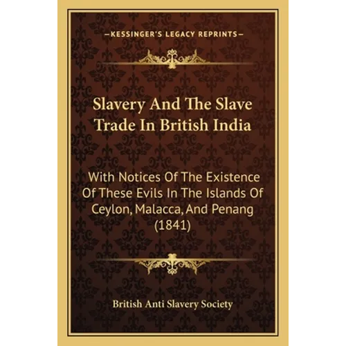 Slavery And The Slave Trade In British India: With Notices Of The Existence Of These Evils In The Islands Of Ceylon, Malacca, And Penang (1841) - Paperback
