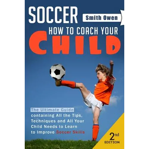 Soccer: Tips, Techniques and Secrets Your Child Needs to Learn to Improve Soccer Skills - How to Coach Your Child! - Paperback