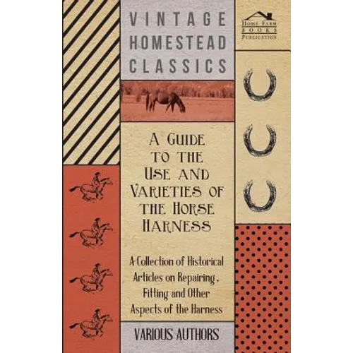 A Guide to the Use and Varieties of the Horse Harness - A Collection of Historical Articles on Repairing, Fitting and Other Aspects of the Harness - Paperback