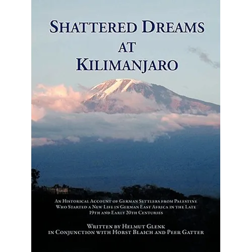 Shattered Dreams at Kilimanjaro: An Historical Account of German Settlers from Palestine Who Started a New Life in German East Africa During the Late - Paperback