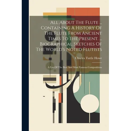 All About The Flute ... Containing A History Of The Flute From Ancient Times To The Present. ... Biographical Sketches Of The World's Noted Flutists: - Paperback