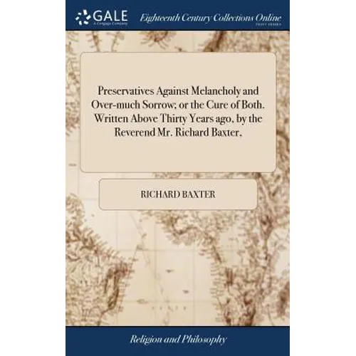 Preservatives Against Melancholy and Over-much Sorrow; or the Cure of Both. Written Above Thirty Years ago, by the Reverend Mr. Richard Baxter, - Hardcover