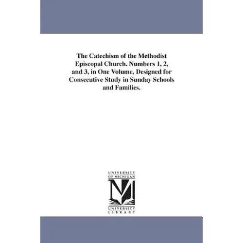 The Catechism of the Methodist Episcopal Church. Numbers 1, 2, and 3, in One Volume, Designed for Consecutive Study in Sunday Schools and Families. - Paperback