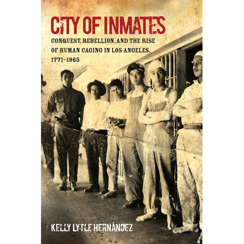 City of Inmates: Conquest, Rebellion, and the Rise of Human Caging in Los Angeles, 1771-1965 - Paperback