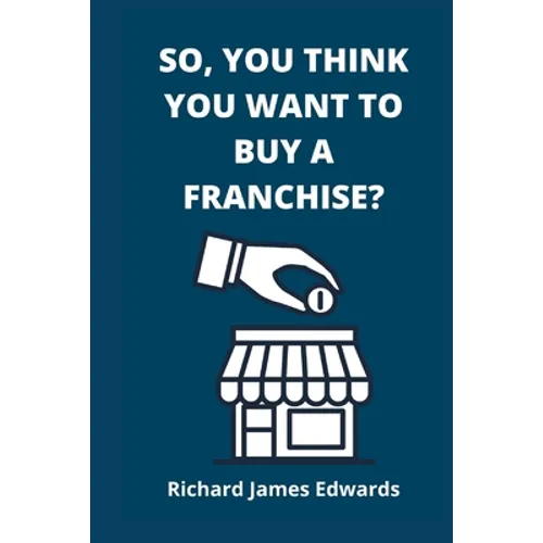 So, You Think You Want To Buy A Franchise?: Franchise Business Book- The Fundamentals Of Franchising, Advantages And Disadvantages Of Buying A New Fra - Paperback