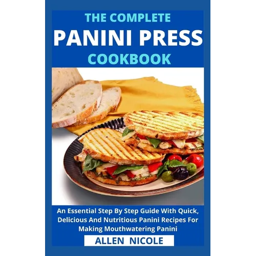 The Complete Panini Press Cookbook: An Essential Step By Step Guide With Quick, Delicious And Nutritious Panini Recipes For Making Mouthwatering Panin - Paperback