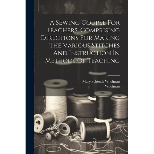 A Sewing Course For Teachers, Comprising Directions For Making The Various Stitches And Instruction In Methods Of Teaching - Paperback