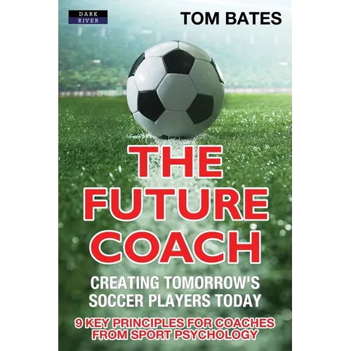 The Future Coach - Creating Tomorrow's Soccer Players Today: 9 Key Principles for Coaches from Sport Psychology - Paperback