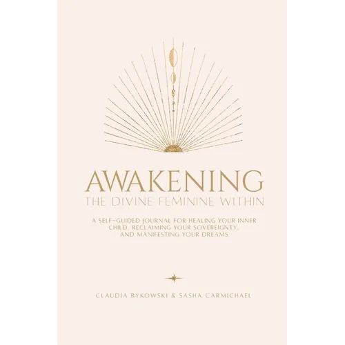 Awakening The Divine Feminine Within: A Self-Guided Journal for Healing Your Inner Child, Reclaiming Your Sovereignty, and Manifesting Your Dreams - Paperback