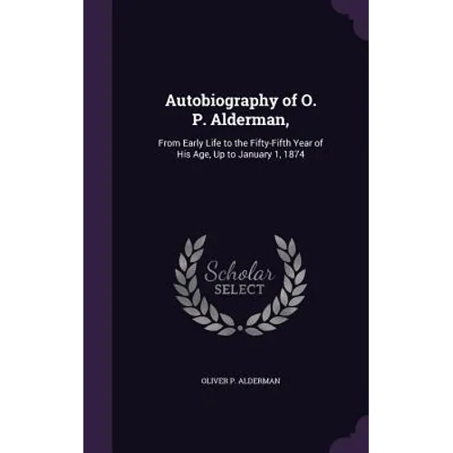 Autobiography of O. P. Alderman,: From Early Life to the Fifty-Fifth Year of His Age, Up to January 1, 1874 - Hardcover